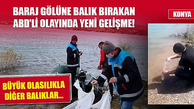 Konya'da baraj gölüne balık bırakan ABD'li olayında yeni gelişme! 4 gün boyunca...