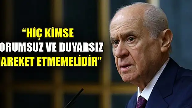 Bahçeli: Hiç kimse sorumsuz ve duyarsız hareket etmemelidir