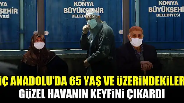 İç Anadolu'da 65 yaş ve üzerindekiler güzel havanın keyfini çıkardı