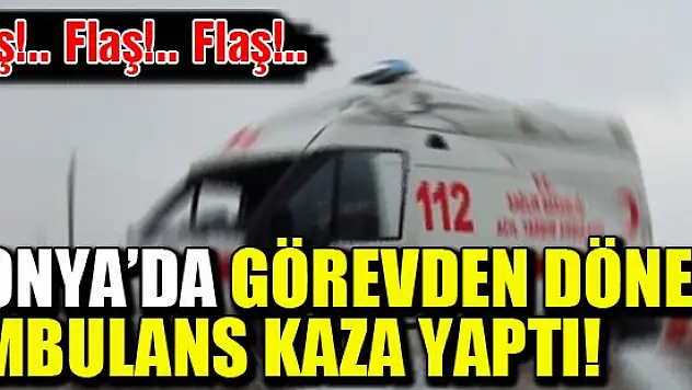Konya'da görevden dönen ambulans kaza yaptı!