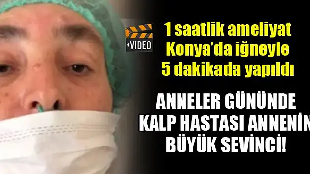 Anneler gününde kalp hastası annenin büyük sevinci! 1 saatlik ameliyat iğneyle 5 dakikada yapıldı
