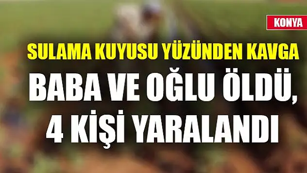 Sulama kuyusu yüzünden çıkan silahlı kavgada baba ve oğlu öldü, 4 kişi yaralandı
