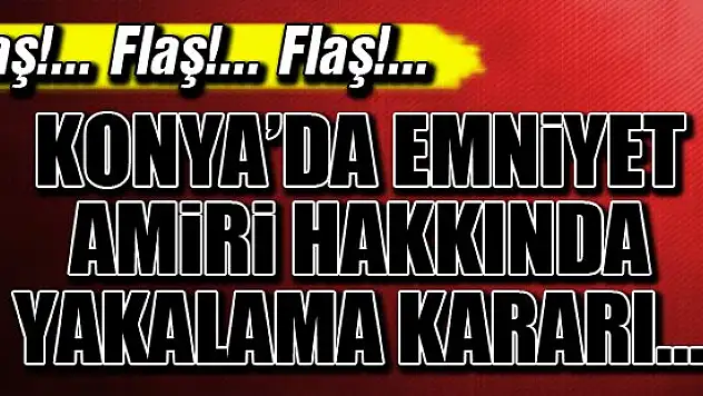 Konya'da Emniyet Amiri hakkında yakalama kararı!