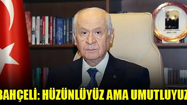 MHP Genel Başkanı Bahçeli: Hüzünlüyüz ama gelecekle ilgili umutluyuz