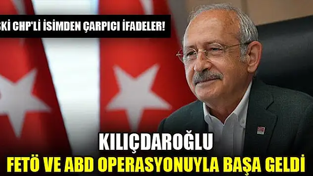Eski CHP'li isimden çarpıcı ifadeler: Kılıçdaroğlu FETÖ ve ABD operasyonuyla başa geldi