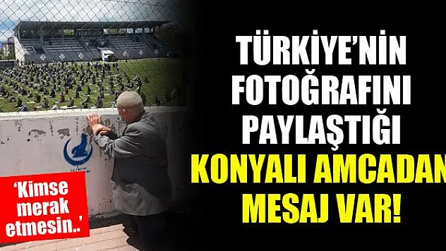 Türkiye'nin fotoğrafını paylaştığı Konyalı amcadan mesaj var! 'Kimse merak etmesin...'