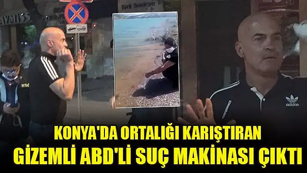 Konya'da ortalığı karıştıran gizemli ABD'li suç makinası çıktı