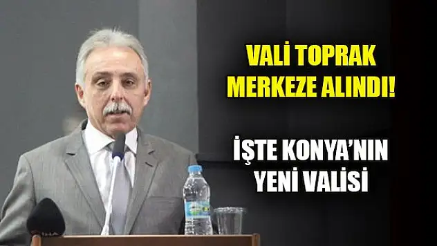 Vali Toprak merkeze alındı! İşte Konya'nın yeni valisi