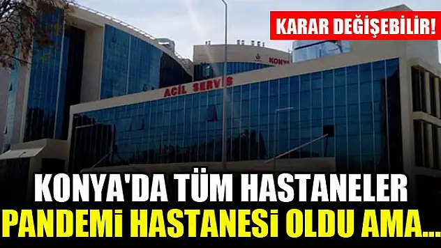Konya'daki tüm hastaneler pandemi hastanesi oldu ama...Karar değişebilir!