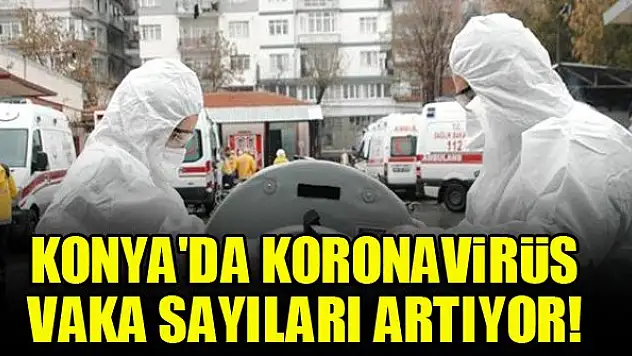Konya'da koronavirüs vaka sayıları artıyor!