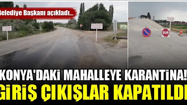 Konya'daki mahalleye karantina! Belediye Başkanı açıkladı, giriş çıkışlar kapatıldı