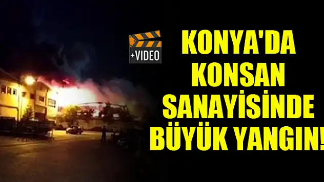 Konya'da Konsan sanayisinde büyük yangın çıktı!
