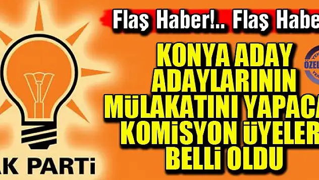 Konya aday adaylarının mülakatını yapacak komisyon üyeleri belli oldu