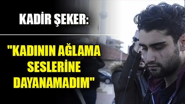Kadir Şeker: 'Kadının ağlama seslerine dayanamadım'
