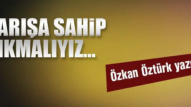 Barışa sahip çıkmalıyız... Özkan Öztürk yazdı...