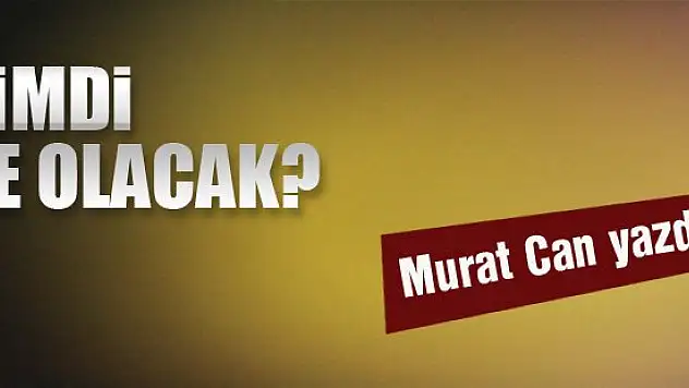 Şimdi ne olacak?... Murat Can yazdı...