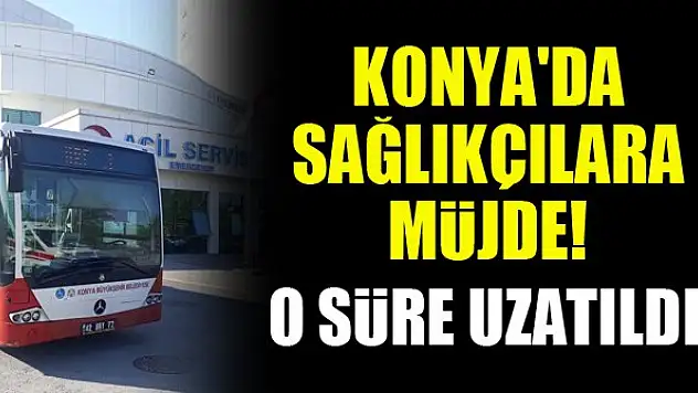 Konya'da sağlıkçılara müjde! O süre uzatıldı