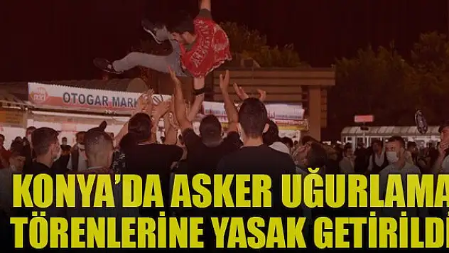 Konya'da asker uğurlama törenlerine yasak getirildi
