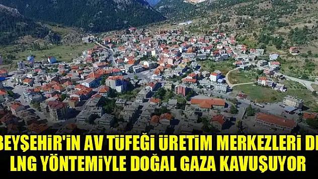 Beyşehir'in av tüfeği üretim merkezleri de LNG yöntemiyle doğal gaza kavuşuyor