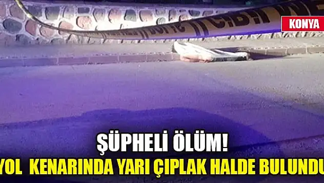 Konya'da şüpheli ölüm! Yol kenarında yarı çıplak halde bulundu