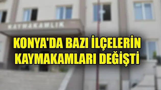 Konya'da bazı ilçelerin kaymakamları değişti