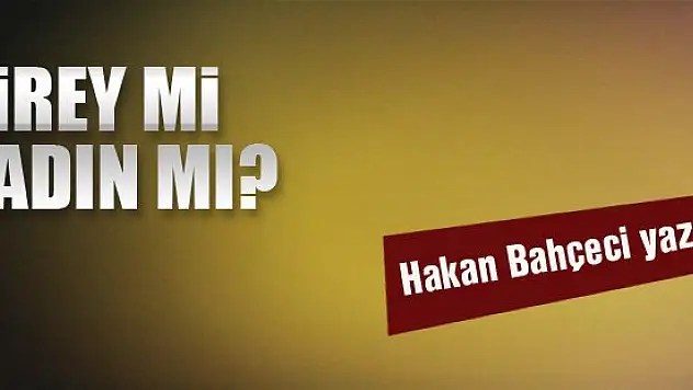 Birey mi Kadın mı?... Hakan Bahçeci yazdı...