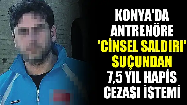 Konya'da antrenöre 'cinsel saldırı' suçundan 7,5 yıl hapis cezası istemi
