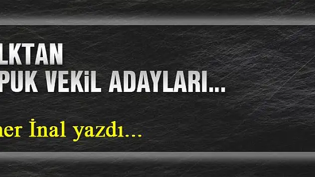 Halktan Kopuk Vekil Adayları… Ömer İnal yazdı...