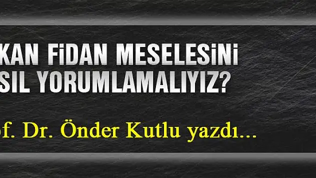 Hakan Fidan meselesini nasıl yorumlamalıyız?... Prof. Dr. Önder Kutlu yazdı...