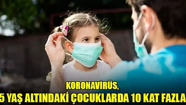 Virüs, beş yaş altındaki çocuklarda 10 kat fazla