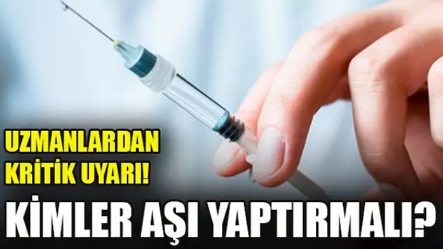 Uzmanlardan kritik uyarı! Kimler aşı yaptırmalı?