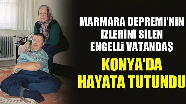 Marmara Depremi'nin izlerini silen engelli vatandaş, Konya'da hayata tutundu