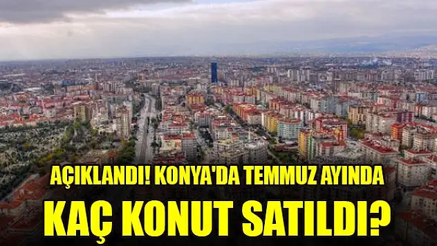 Açıklandı! Konya'da temmuz ayında kaç konut satıldı?