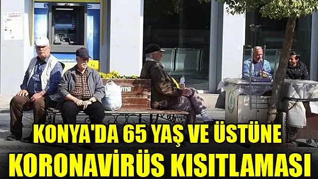 Konya Valiliği duyurdu: 65 yaş üzeri vatandaşlara  sokağa çıkma kısıtlaması