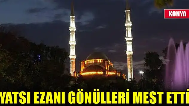 Konya'da yatsı ezanı gönülleri mest etti