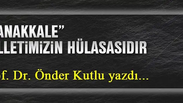 Çanakkale milletimizin hülasasıdır... Prof. Dr. Önder Kutlu yazdı...