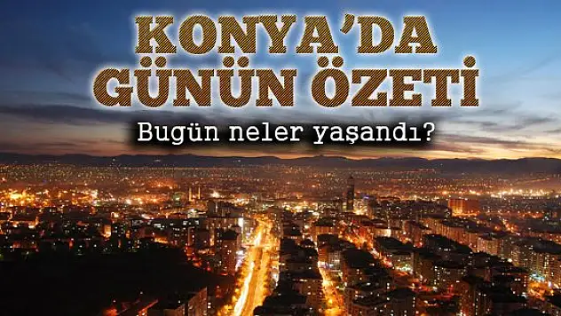 Konya'da günün özeti