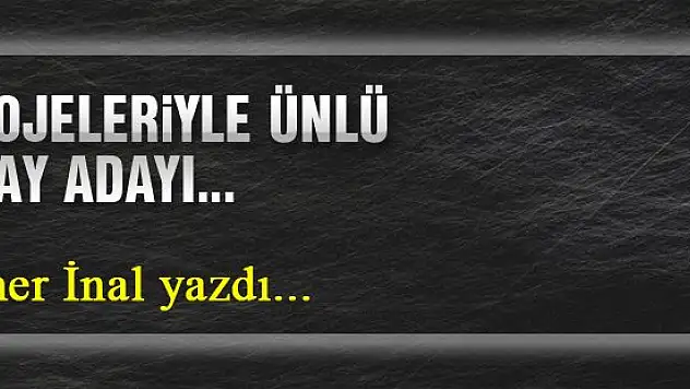 Projeleriyle ünlü aday adayı… Ömer İnal yazdı...