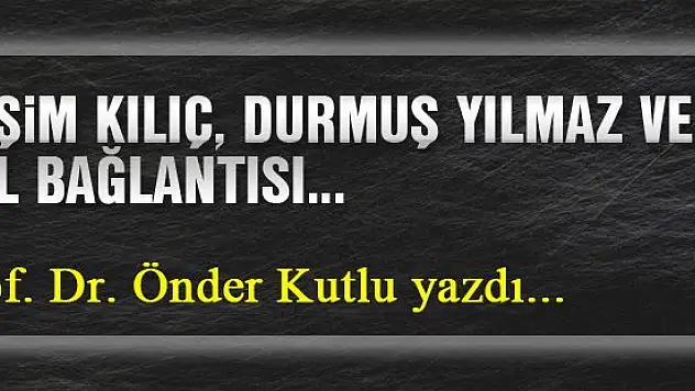 Haşim Kılıç, Durmuş Yılmaz ve Gül Bağlantısı... Prof. Dr. Önder Kutlu yazdı...
