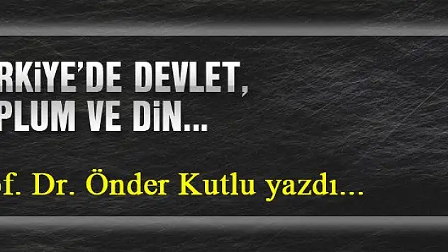 Türkiye'de devlet, toplum ve din... Prof. Dr. Önder Kutlu yazdı...