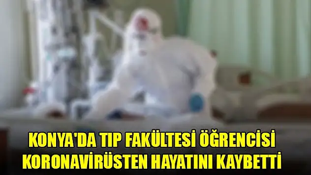 Konya'da tıp fakültesi öğrencisi Merve Mercan koronavirüs nedeniyle hayatını kaybetti