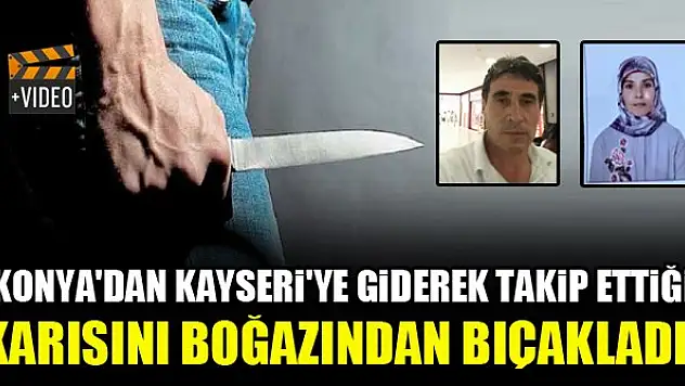 Konya'dan Kayseri'ye giderek takip ettiği karısını boğazından bıçakladı!