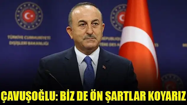 Çavuşoğlu: Yunanistan ön şartlarda diretirse biz de ön şartlar koyarız