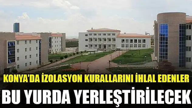Konya'da izolasyon kurallarını ihlal edenler bu yurda yerleştirilecek