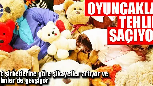Oyuncaklar tehlike saçıyor!