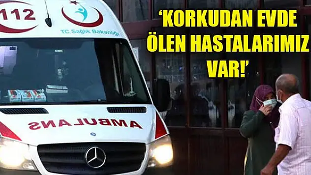 'Korkudan evde ölen hastalarımız var!'
