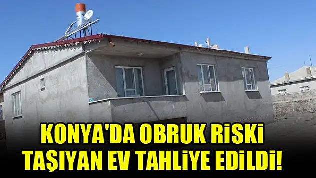 Konya'da obruk riski taşıyan ev tahliye edildi!