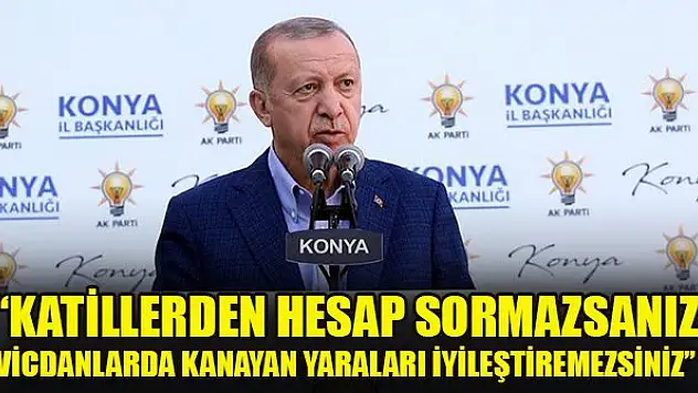 Erdoğan: Katillerden hesap sormazsanız vicdanlarda kanayan yaraları iyileştiremezsiniz
