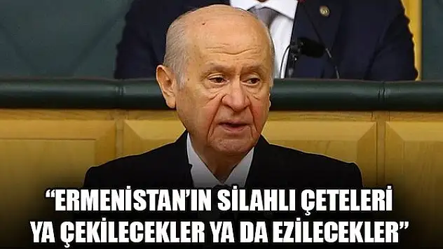 Bahçeli: Ermenistan'ın silahlı çeteleri ya çekilecekler ya da ezilecekler