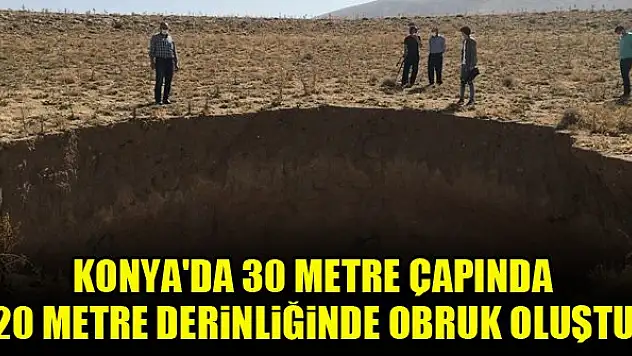 Konya'da 30 metre çapında 20 metre derinliğinde obruk oluştu